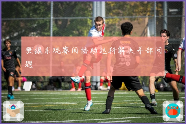 樊振东观赛间协助达科解决手部问题