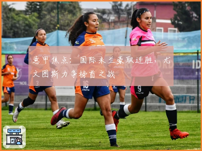 意甲焦点：国际米兰豪取连胜，尤文图斯力争榜首之战