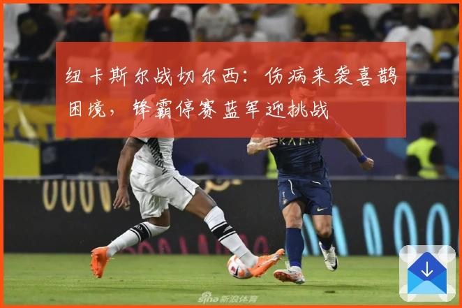 纽卡斯尔战切尔西：伤病来袭喜鹊困境，锋霸停赛蓝军迎挑战