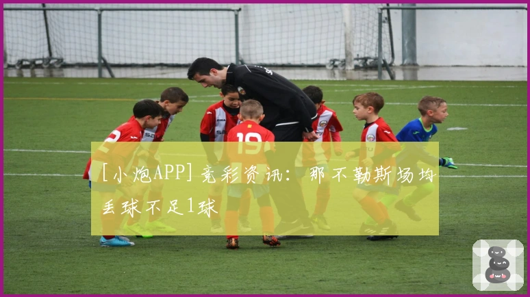 [小炮APP]竞彩资讯：那不勒斯场均丢球不足1球