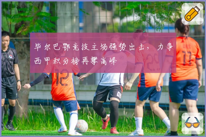 毕尔巴鄂竞技主场强势出击，力争西甲积分榜再攀高峰