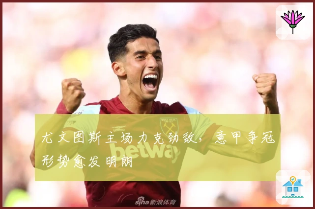 尤文图斯主场力克劲敌，意甲争冠形势愈发明朗