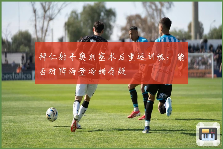 拜仁射手奥利塞术后重返训练，能否对阵海登海姆存疑