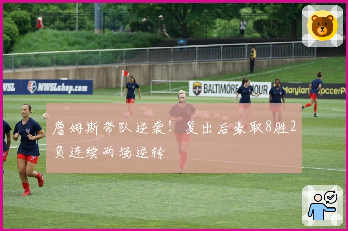 詹姆斯带队逆袭！复出后豪取8胜2负连续两场逆转