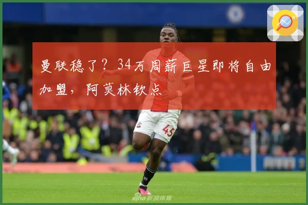 曼联稳了？34万周薪巨星即将自由加盟，阿莫林钦点