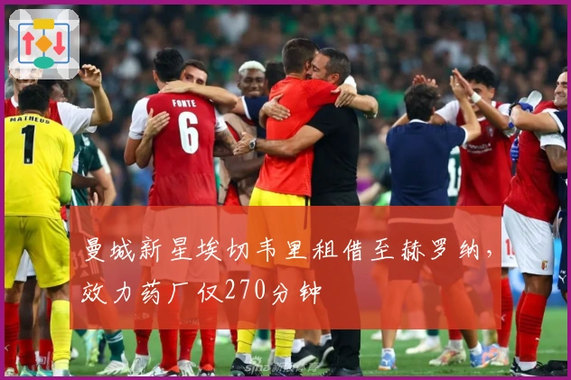 曼城新星埃切韦里租借至赫罗纳，效力药厂仅270分钟