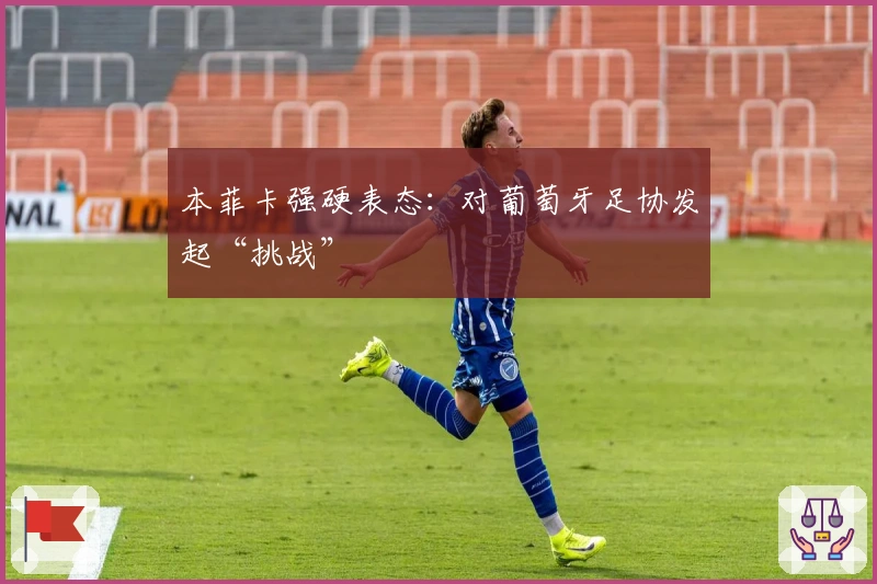 本菲卡强硬表态：对葡萄牙足协发起“挑战”