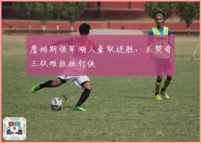 詹姆斯领军湖人豪取连胜,东契奇三双难救独行侠