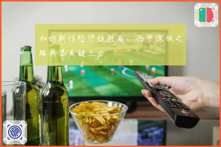 加的斯惊险守住胜局，西甲保级之路再添关键三分