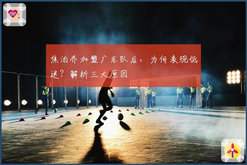 焦泊乔加盟广东队后，为何表现低迷？解析三大原因