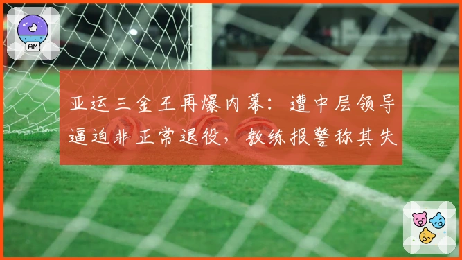 亚运三金王再爆内幕：遭中层领导逼迫非正常退役，教练报警称其失踪