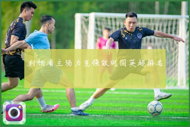 利物浦主场力克强敌巩固英超排名