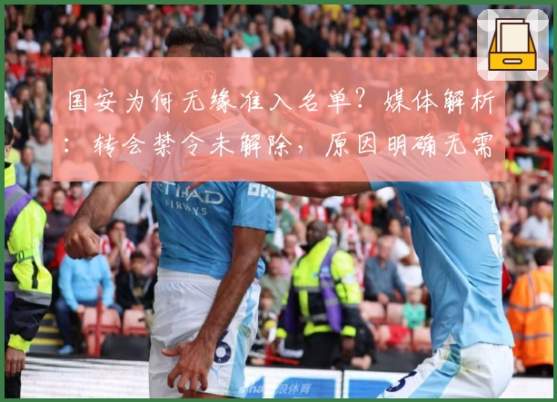 国安为何无缘准入名单？媒体解析：转会禁令未解除，原因明确无需忧虑