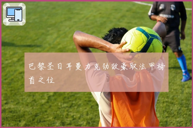 巴黎圣日耳曼力克劲敌豪取法甲榜首之位
