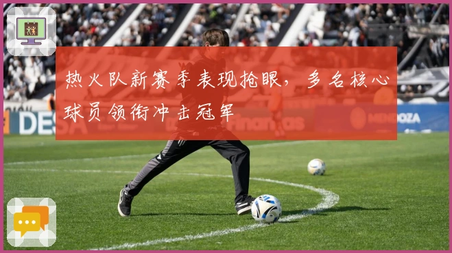 热火队新赛季表现抢眼，多名核心球员领衔冲击冠军