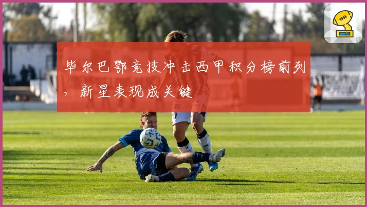 毕尔巴鄂竞技冲击西甲积分榜前列,新星表现成关键